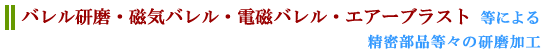 バレル研磨、磁気バレル、電磁バレル、エアーブラスト等による精密部品等々の研磨加工